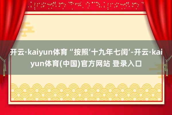 开云·kaiyun体育“按照‘十九年七闰’-开云·kaiyun体育(中国)官方网站 登录入口