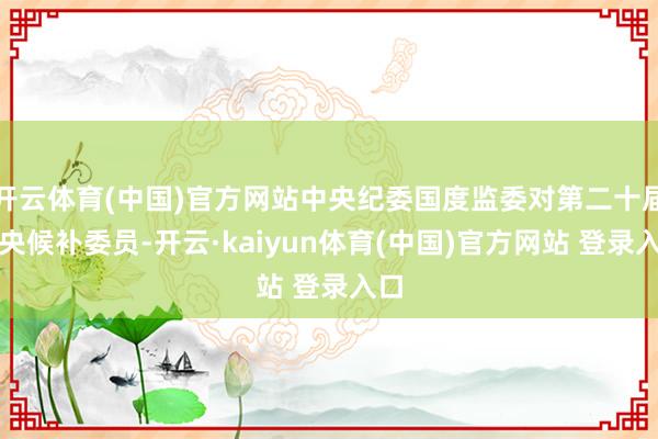 开云体育(中国)官方网站中央纪委国度监委对第二十届中央候补委员-开云·kaiyun体育(中国)官方网站 登录入口