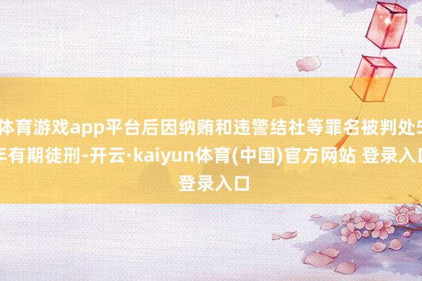 体育游戏app平台后因纳贿和违警结社等罪名被判处5年有期徒刑-开云·kaiyun体育(中国)官方网站 登录入口