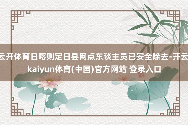 云开体育日喀则定日县网点东谈主员已安全除去-开云·kaiyun体育(中国)官方网站 登录入口