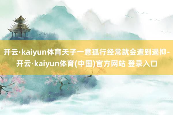 开云·kaiyun体育天子一意孤行经常就会遭到遏抑-开云·kaiyun体育(中国)官方网站 登录入口