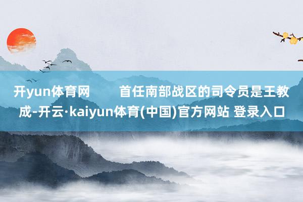开yun体育网 首任南部战区的司令员是王教成-开云·kaiyun体育(中国)官方网站 登录入口