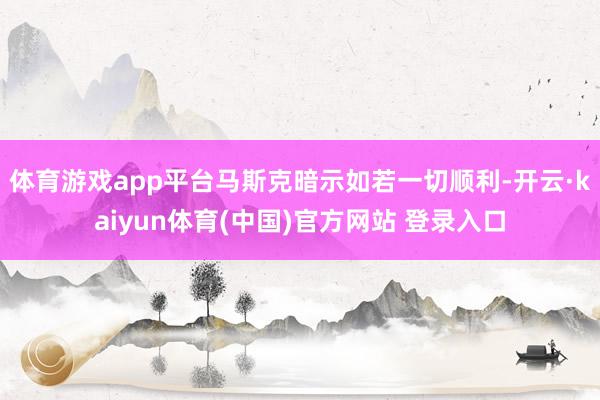 体育游戏app平台马斯克暗示如若一切顺利-开云·kaiyun体育(中国)官方网站 登录入口