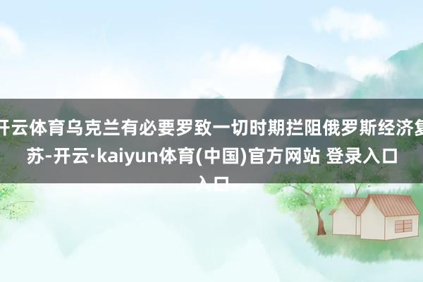 开云体育乌克兰有必要罗致一切时期拦阻俄罗斯经济复苏-开云·kaiyun体育(中国)官方网站 登录入口