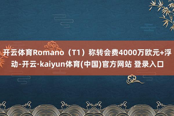 开云体育Romano（T1）称转会费4000万欧元+浮动-开云·kaiyun体育(中国)官方网站 登录入口