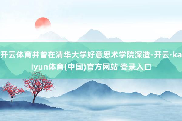 开云体育并曾在清华大学好意思术学院深造-开云·kaiyun体育(中国)官方网站 登录入口