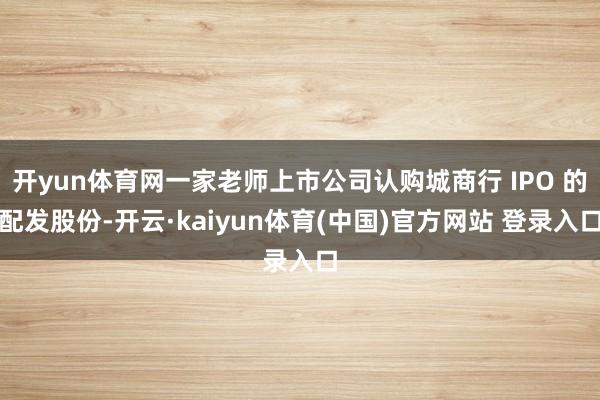 开yun体育网一家老师上市公司认购城商行 IPO 的配发股份-开云·kaiyun体育(中国)官方网站 登录入口