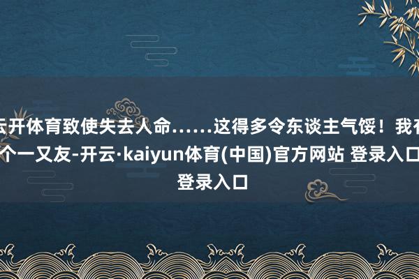 云开体育致使失去人命……这得多令东谈主气馁！我有个一又友-开云·kaiyun体育(中国)官方网站 登录入口