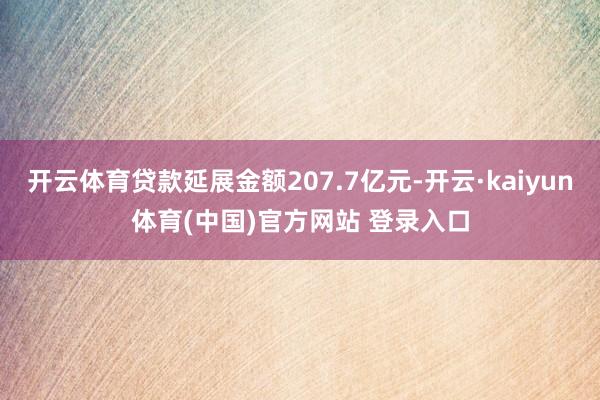开云体育贷款延展金额207.7亿元-开云·kaiyun体育(中国)官方网站 登录入口