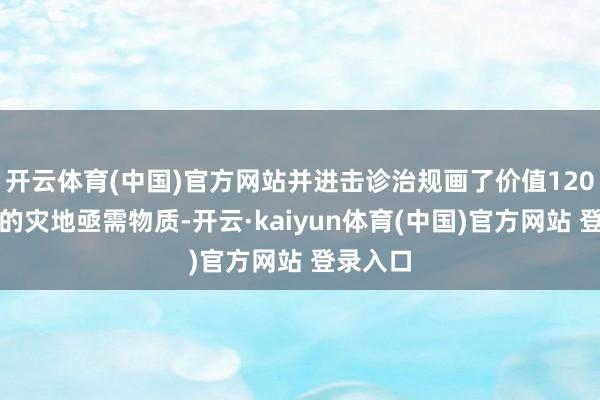 开云体育(中国)官方网站并进击诊治规画了价值120余万元的灾地亟需物质-开云·kaiyun体育(中国)官方网站 登录入口