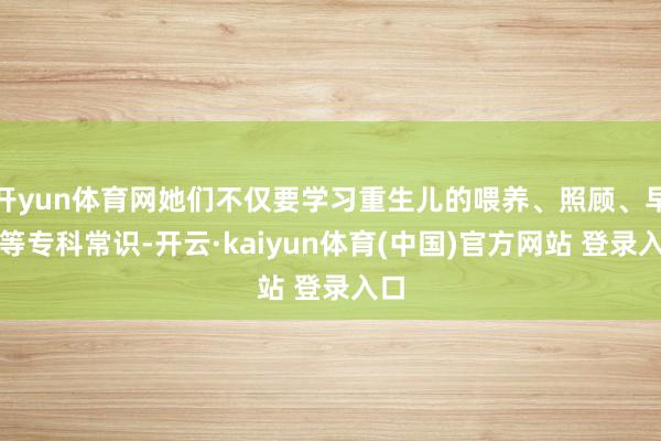 开yun体育网她们不仅要学习重生儿的喂养、照顾、早教等专科常识-开云·kaiyun体育(中国)官方网站 登录入口