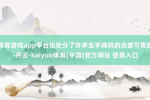 体育游戏app平台也处分了许多生手姆妈的选拔可贵症-开云·kaiyun体育(中国)官方网站 登录入口