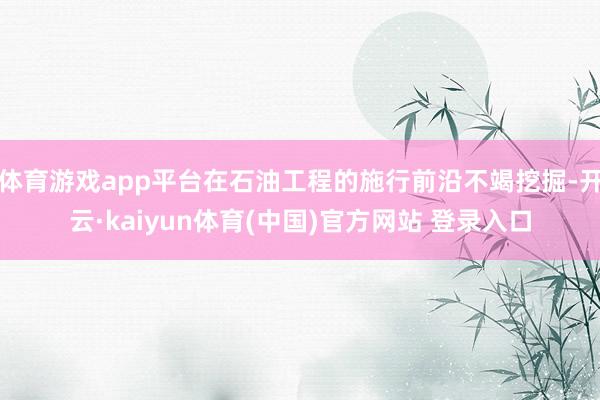 体育游戏app平台在石油工程的施行前沿不竭挖掘-开云·kaiyun体育(中国)官方网站 登录入口