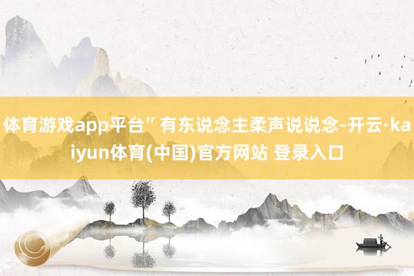 体育游戏app平台”有东说念主柔声说说念-开云·kaiyun体育(中国)官方网站 登录入口