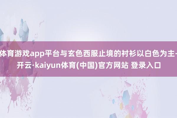 体育游戏app平台与玄色西服止境的衬衫以白色为主-开云·kaiyun体育(中国)官方网站 登录入口