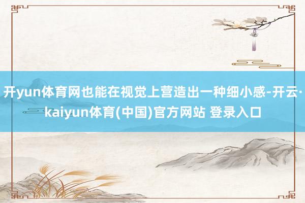 开yun体育网也能在视觉上营造出一种细小感-开云·kaiyun体育(中国)官方网站 登录入口