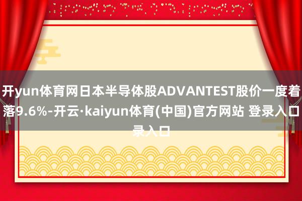 开yun体育网日本半导体股ADVANTEST股价一度着落9.6%-开云·kaiyun体育(中国)官方网站 登录入口