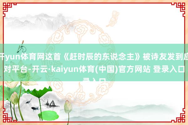 开yun体育网这首《赶时辰的东说念主》被诗友发到应对平台-开云·kaiyun体育(中国)官方网站 登录入口
