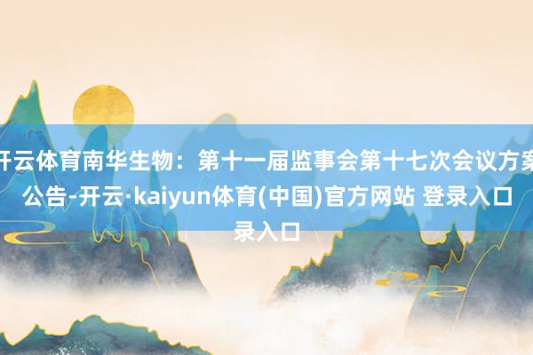 开云体育南华生物：第十一届监事会第十七次会议方案公告-开云·kaiyun体育(中国)官方网站 登录入口