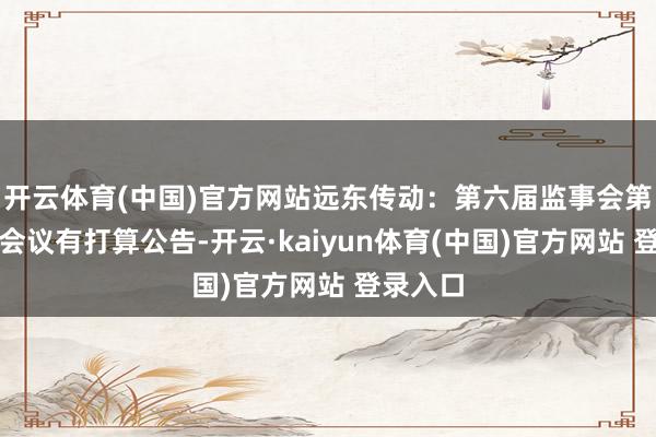 开云体育(中国)官方网站远东传动：第六届监事会第十二次会议有打算公告-开云·kaiyun体育(中国)官方网站 登录入口