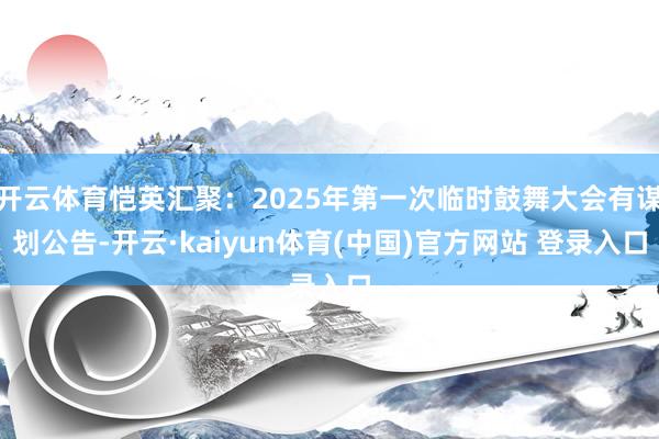 开云体育恺英汇聚：2025年第一次临时鼓舞大会有谋划公告-开云·kaiyun体育(中国)官方网站 登录入口