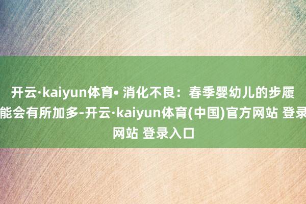开云·kaiyun体育• 消化不良:春季婴幼儿的步履量可能会有所加多-开云·kaiyun体育(中国)官方网站 登录入口