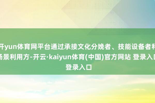 开yun体育网平台通过承接文化分娩者、技能设备者和场景利用方-开云·kaiyun体育(中国)官方网站 登录入口