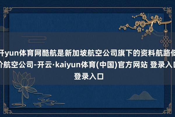 开yun体育网酷航是新加坡航空公司旗下的资料航路低价航空公司-开云·kaiyun体育(中国)官方网站 登录入口