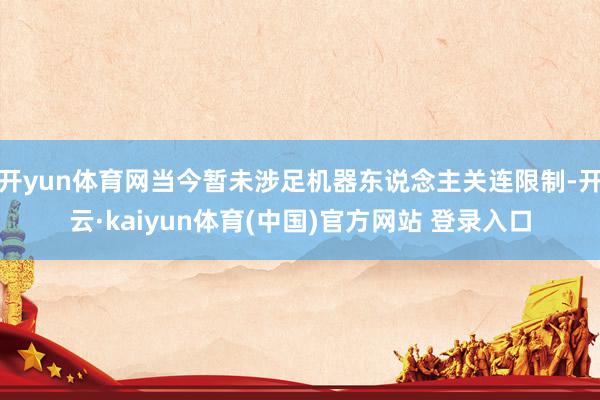 开yun体育网当今暂未涉足机器东说念主关连限制-开云·kaiyun体育(中国)官方网站 登录入口