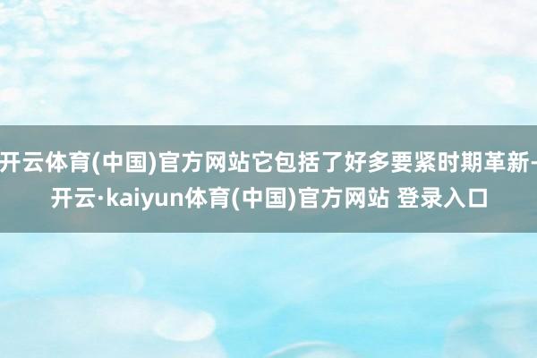 开云体育(中国)官方网站它包括了好多要紧时期革新-开云·kaiyun体育(中国)官方网站 登录入口