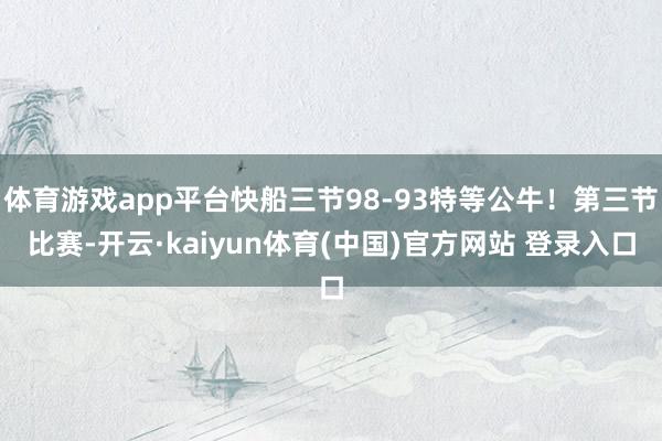 体育游戏app平台快船三节98-93特等公牛！第三节比赛-开云·kaiyun体育(中国)官方网站 登录入口