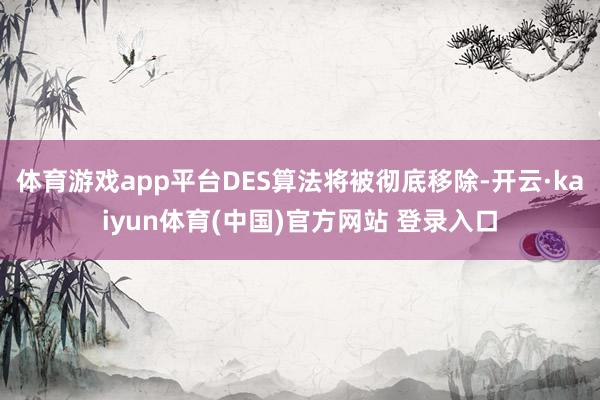 体育游戏app平台DES算法将被彻底移除-开云·kaiyun体育(中国)官方网站 登录入口