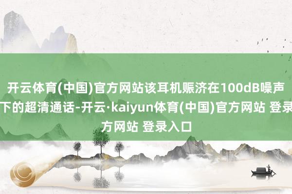 开云体育(中国)官方网站该耳机赈济在100dB噪声环境下的超清通话-开云·kaiyun体育(中国)官方网站 登录入口
