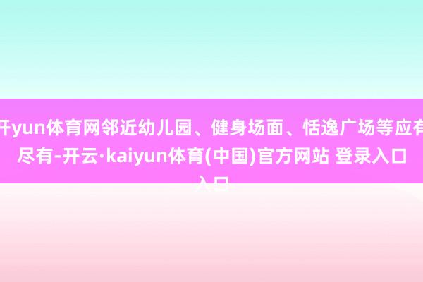 开yun体育网邻近幼儿园、健身场面、恬逸广场等应有尽有-开云·kaiyun体育(中国)官方网站 登录入口