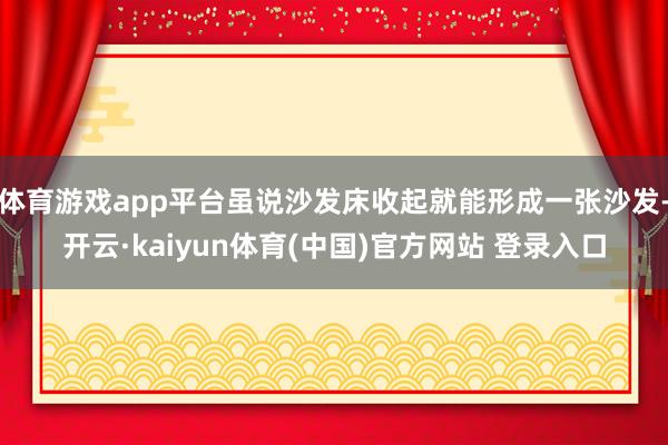 体育游戏app平台虽说沙发床收起就能形成一张沙发-开云·kaiyun体育(中国)官方网站 登录入口