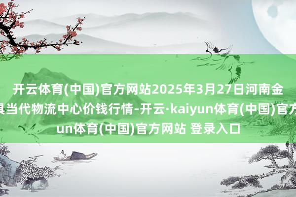 开云体育(中国)官方网站2025年3月27日河南金牛大别山农家具当代物流中心价钱行情-开云·kaiyun体育(中国)官方网站 登录入口