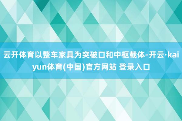 云开体育以整车家具为突破口和中枢载体-开云·kaiyun体育(中国)官方网站 登录入口