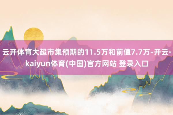 云开体育大超市集预期的11.5万和前值7.7万-开云·kaiyun体育(中国)官方网站 登录入口