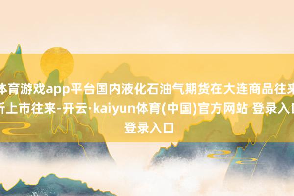 体育游戏app平台国内液化石油气期货在大连商品往来所上市往来-开云·kaiyun体育(中国)官方网站 登录入口