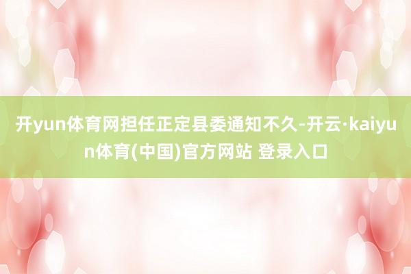 开yun体育网担任正定县委通知不久-开云·kaiyun体育(中国)官方网站 登录入口