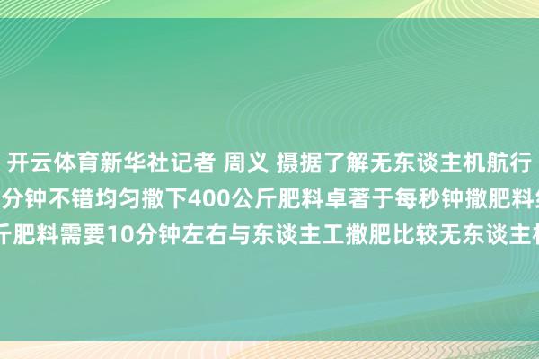 开云体育新华社记者 周义 摄据了解无东谈主机航行速率可达每秒13.8米一分钟不错均匀撒下400公斤肥料卓著于每秒钟撒肥料约13斤而东谈主工撒13斤肥料需要10分钟左右与东谈主工撒肥比较无东谈主机大大擢升了功课后果这即是科技带给春耕的坐褥力    -开云·kaiyun体育(中国)官方网站 登录入口