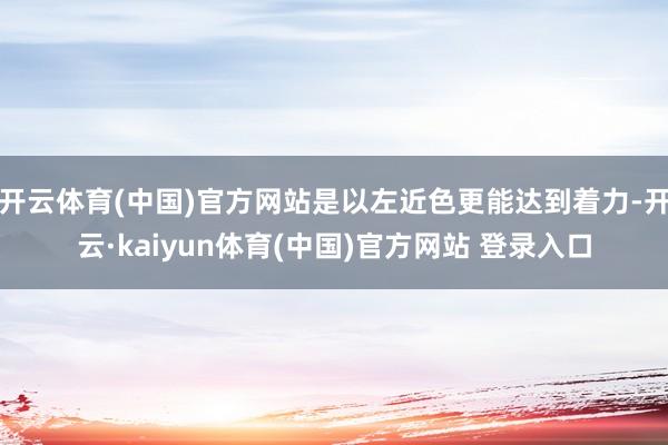 开云体育(中国)官方网站是以左近色更能达到着力-开云·kaiyun体育(中国)官方网站 登录入口