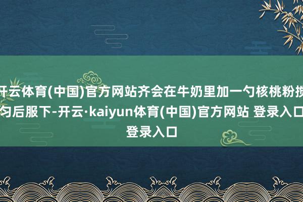 开云体育(中国)官方网站齐会在牛奶里加一勺核桃粉搅匀后服下-开云·kaiyun体育(中国)官方网站 登录入口