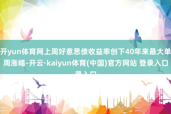 开yun体育网上周好意思债收益率创下40年来最大单周涨幅-开云·kaiyun体育(中国)官方网站 登录入口