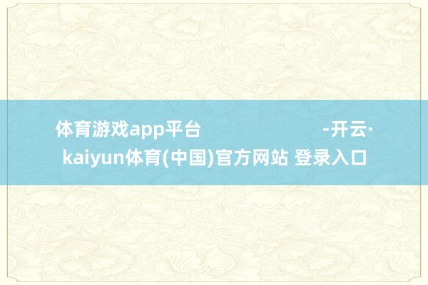 体育游戏app平台                        -开云·kaiyun体育(中国)官方网站 登录入口