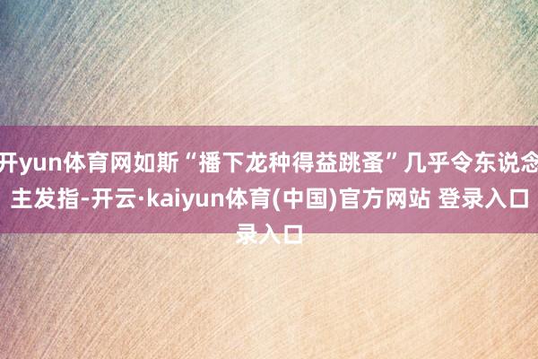 开yun体育网如斯“播下龙种得益跳蚤”几乎令东说念主发指-开云·kaiyun体育(中国)官方网站 登录入口