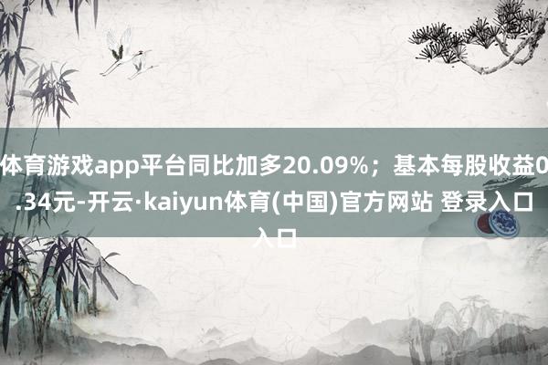 体育游戏app平台同比加多20.09%；基本每股收益0.34元-开云·kaiyun体育(中国)官方网站 登录入口