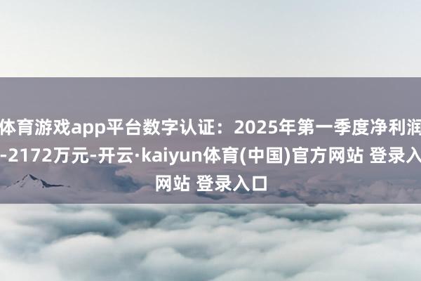 体育游戏app平台数字认证：2025年第一季度净利润约-2172万元-开云·kaiyun体育(中国)官方网站 登录入口