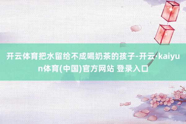 开云体育把水留给不成喝奶茶的孩子-开云·kaiyun体育(中国)官方网站 登录入口