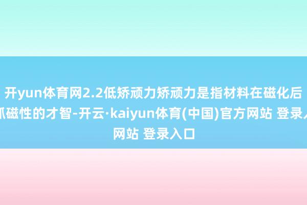 开yun体育网2.2低矫顽力矫顽力是指材料在磁化后保抓磁性的才智-开云·kaiyun体育(中国)官方网站 登录入口